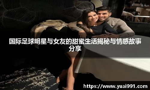 国际足球明星与女友的甜蜜生活揭秘与情感故事分享