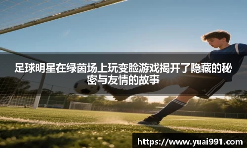 足球明星在绿茵场上玩变脸游戏揭开了隐藏的秘密与友情的故事